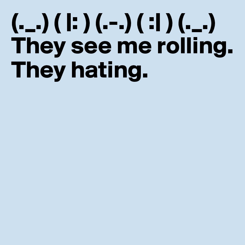 (._.) ( |: ) (.-.) ( :| ) (._.) They see me rolling. They hating.





