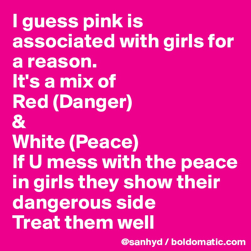 I guess pink is associated with girls for a reason.
It's a mix of
Red (Danger)
&
White (Peace)
If U mess with the peace in girls they show their dangerous side
Treat them well 