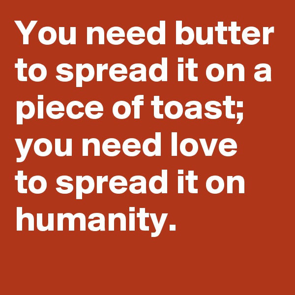You need butter to spread it on a piece of toast; you need love to spread it on humanity.