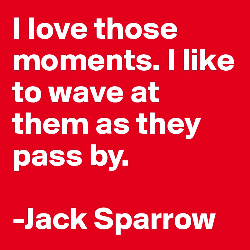 I love those moments. I like to wave at them as they pass by.

-Jack Sparrow