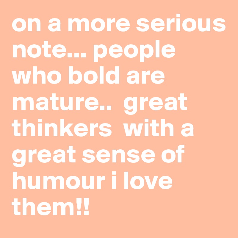 on a more serious note... people who bold are  mature..  great thinkers  with a great sense of humour i love them!!