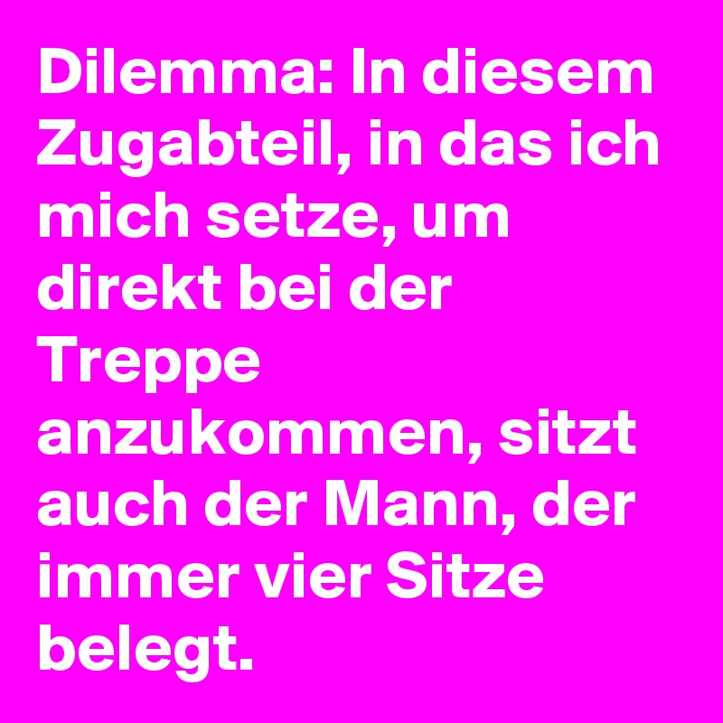 Dilemma: In diesem Zugabteil, in das ich mich setze, um direkt bei der Treppe anzukommen, sitzt auch der Mann, der immer vier Sitze belegt.