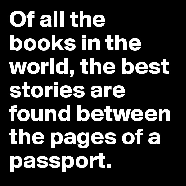 Of all the books in the world, the best stories are found between the pages of a passport.
