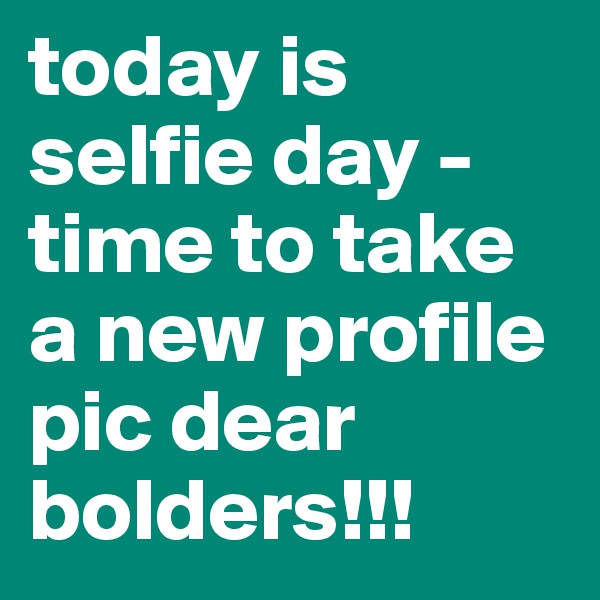 today is selfie day - time to take a new profile pic dear bolders!!!