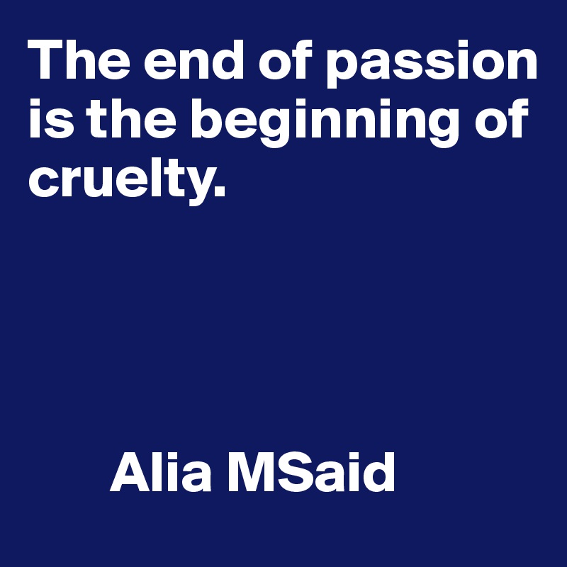 The end of passion is the beginning of cruelty.




       Alia MSaid
