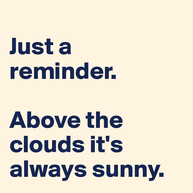 
Just a reminder.

Above the clouds it's always sunny.