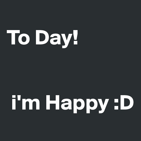    
To Day!


 i'm Happy :D