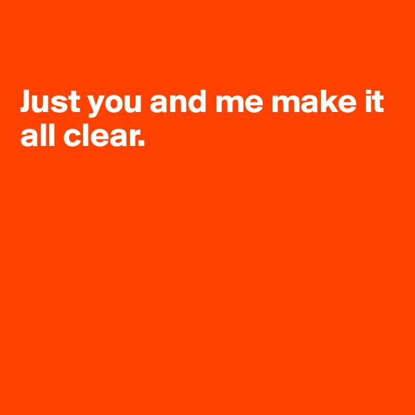 

Just you and me make it all clear.






