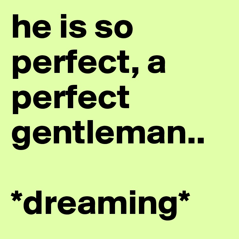 he is so perfect, a perfect gentleman..

*dreaming*