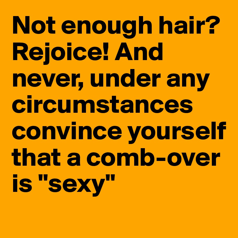 Not enough hair? Rejoice! And never, under any circumstances convince yourself that a comb-over is "sexy"