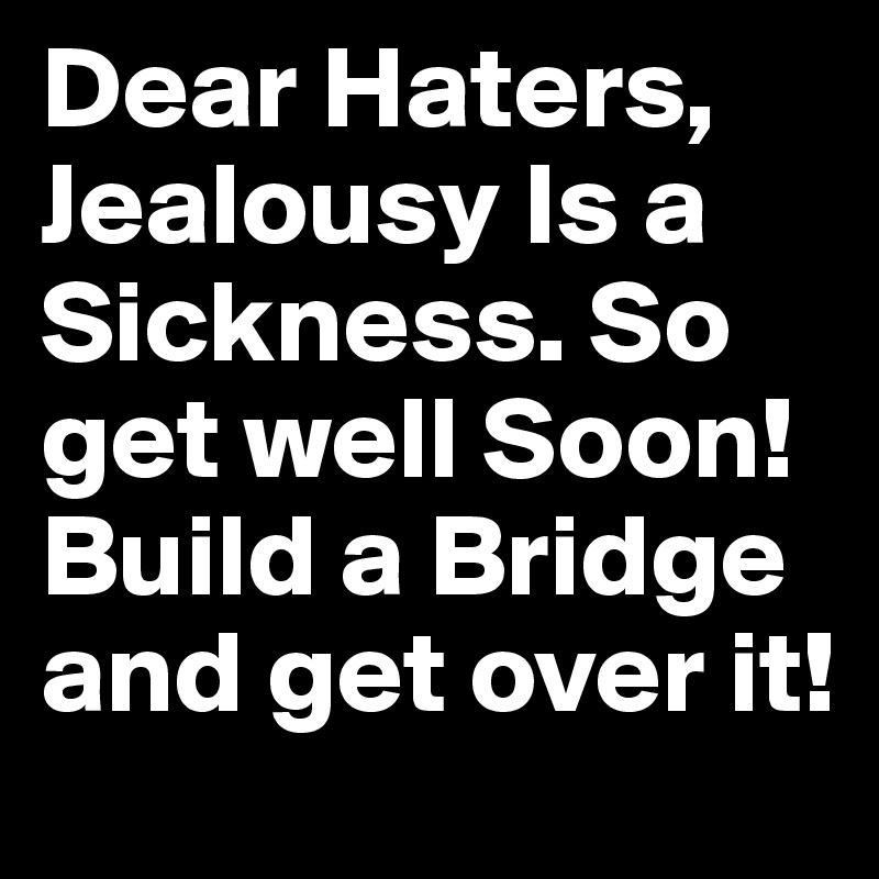 Dear Haters, Jealousy Is a Sickness. So get well Soon! Build a Bridge and get over it!