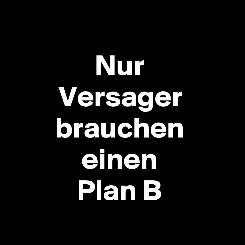 
Nur
Versager
brauchen
einen
Plan B
