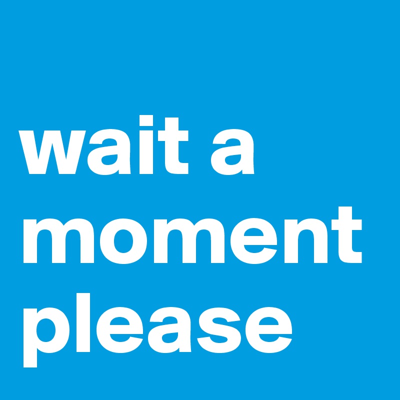 Wait A Moment Please Post By Jlituarte On Boldomatic