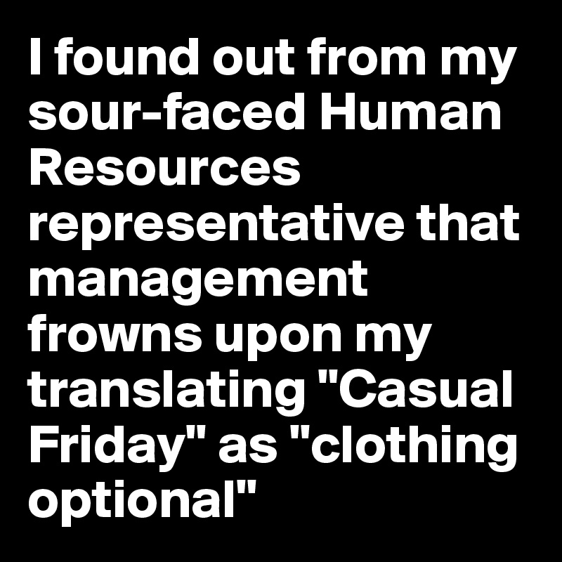 I found out from my sour-faced Human Resources representative that management frowns upon my translating "Casual Friday" as "clothing optional"