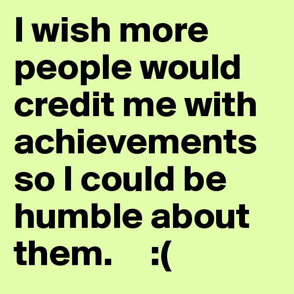 I wish more people would credit me with achievements so I could be humble about them.     :(