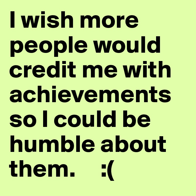I wish more people would credit me with achievements so I could be humble about them.     :(