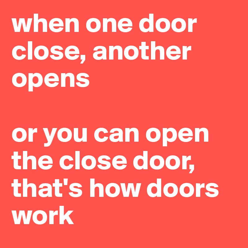 when one door close, another opens

or you can open the close door, that's how doors work
