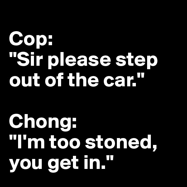 
Cop:
"Sir please step out of the car."

Chong:
"I'm too stoned, you get in."
