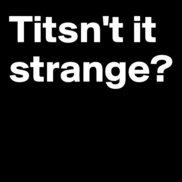 Titsn't it strange?

