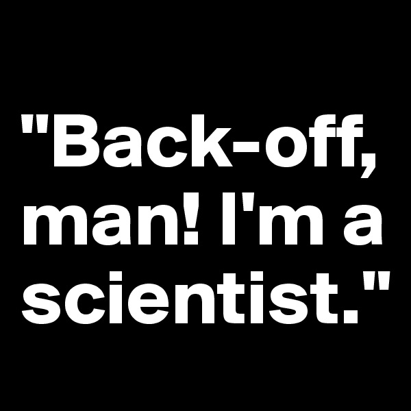 
"Back-off, man! I'm a scientist."