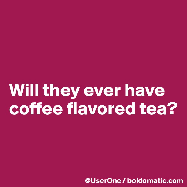 



Will they ever have coffee flavored tea?


