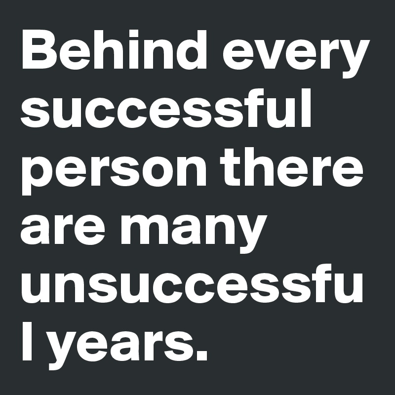 Behind every successful person there are many unsuccessful years. 