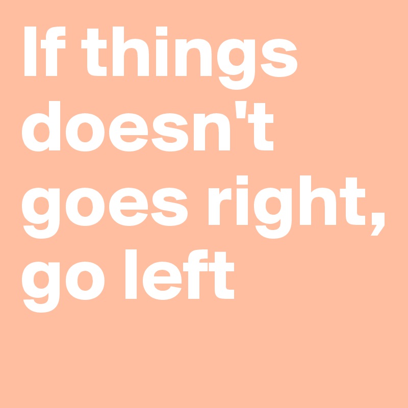 If things doesn't goes right, go left