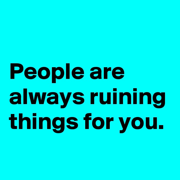 

People are always ruining things for you. 
