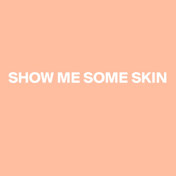 



SHOW ME SOME SKIN




