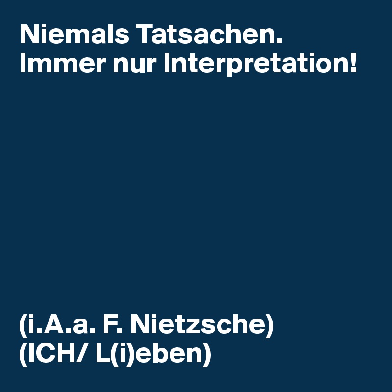 Niemals Tatsachen.
Immer nur Interpretation!








(i.A.a. F. Nietzsche)
(ICH/ L(i)eben)