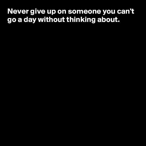 Never give up on someone you can't go a day without thinking about.












