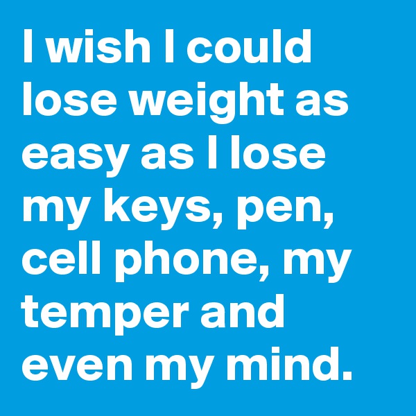 I wish I could lose weight as easy as I lose my keys, pen, cell phone, my temper and even my mind.