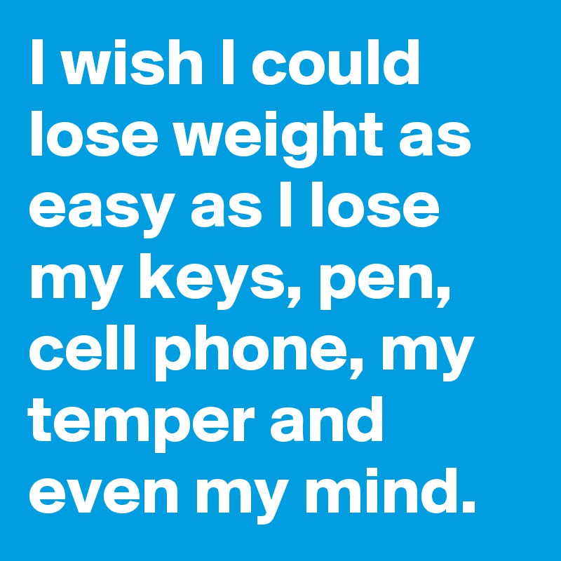 I wish I could lose weight as easy as I lose my keys, pen, cell phone, my temper and even my mind.
