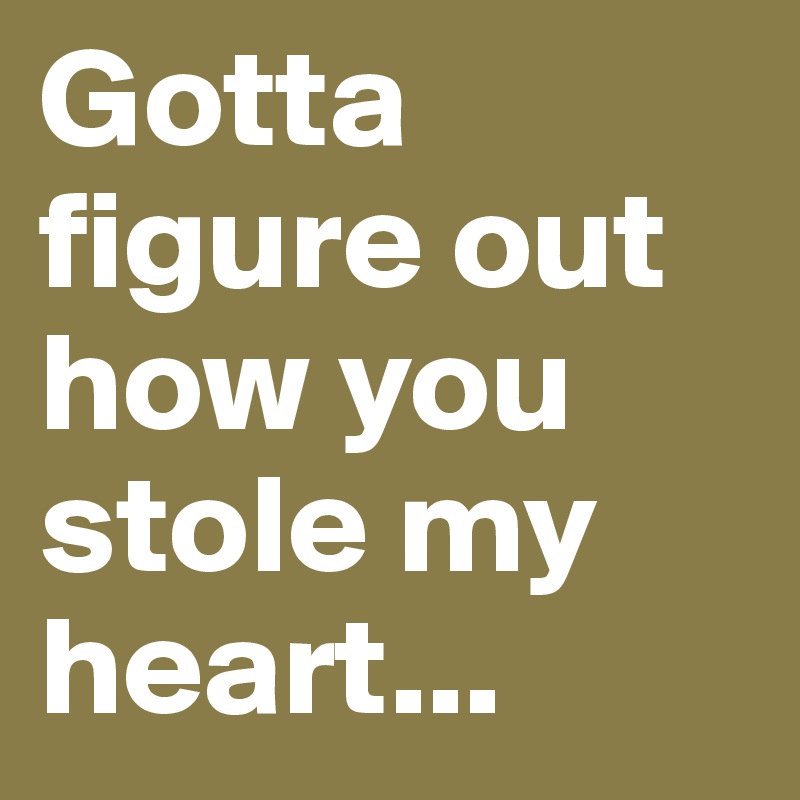 Gotta figure out how you stole my heart...
