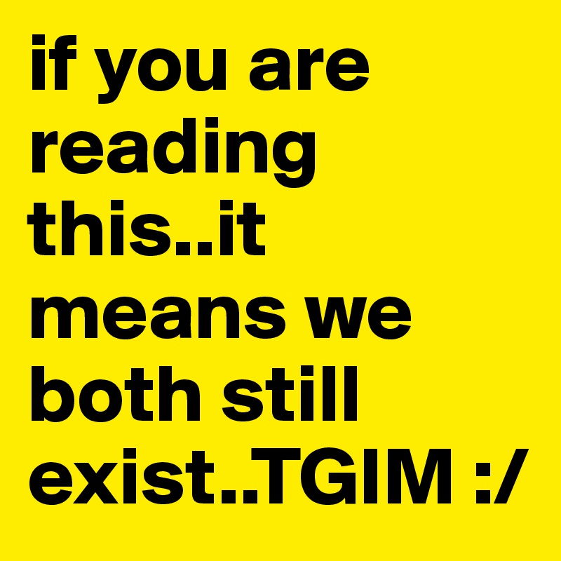 if you are reading this..it means we both still exist..TGIM :/