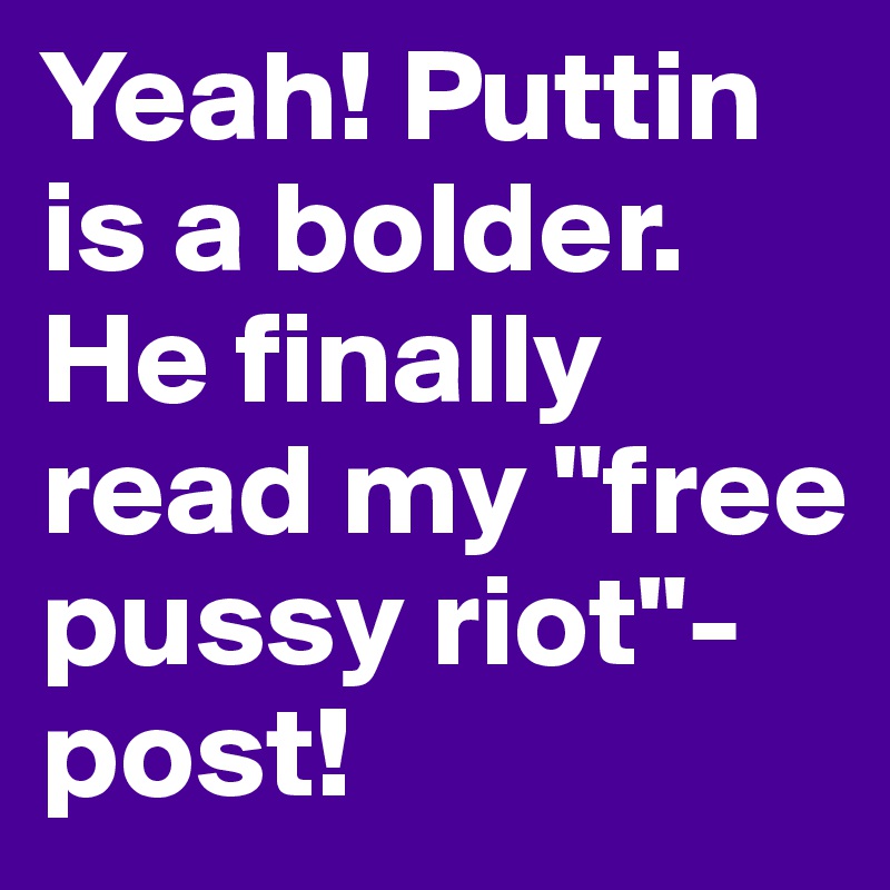 Yeah! Puttin is a bolder. He finally read my "free pussy riot"-post! 