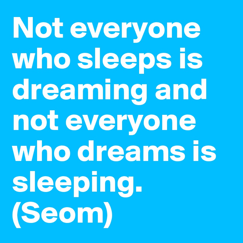 Not everyone who sleeps is dreaming and not everyone who dreams is sleeping. 
(Seom)