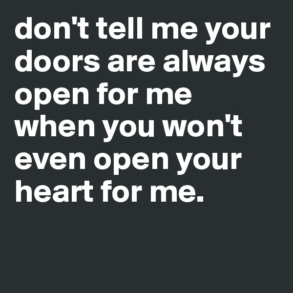 don't tell me your doors are always open for me when you won't even open your heart for me. 

