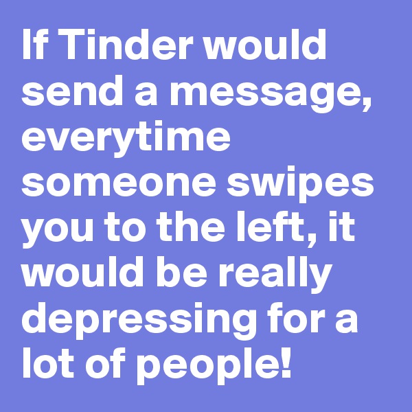 If Tinder would send a message, everytime someone swipes you to the left, it would be really depressing for a lot of people!