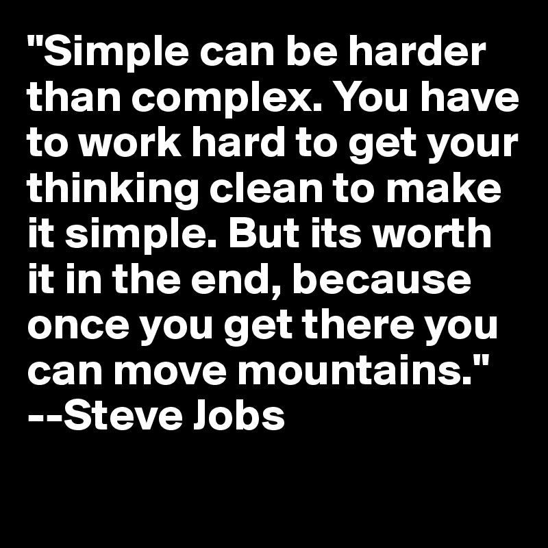 "Simple can be harder than complex. You have to work hard to get your thinking clean to make it simple. But its worth it in the end, because once you get there you can move mountains." --Steve Jobs
