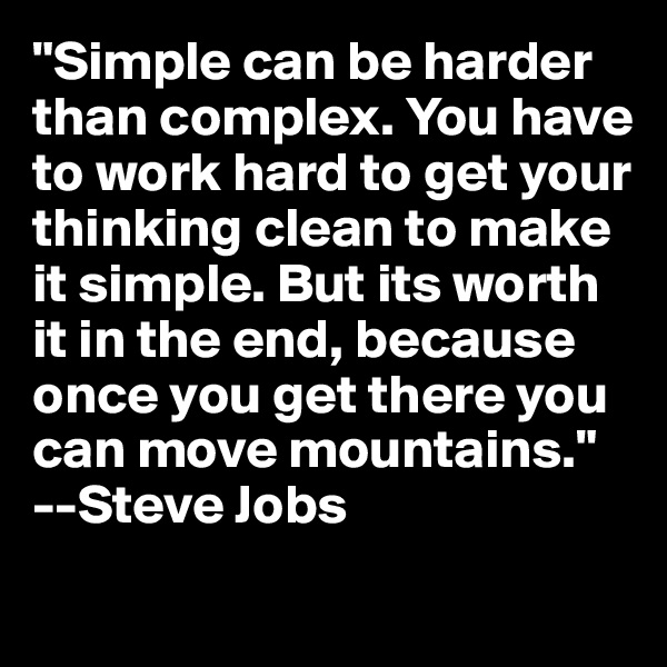 "Simple can be harder than complex. You have to work hard to get your thinking clean to make it simple. But its worth it in the end, because once you get there you can move mountains." --Steve Jobs
