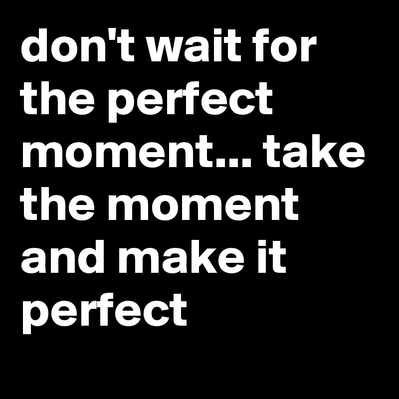 don't wait for the perfect moment... take the moment and make it perfect