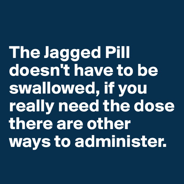 

The Jagged Pill doesn't have to be swallowed, if you really need the dose there are other ways to administer. 
