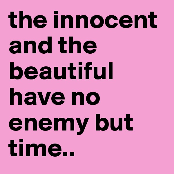 the innocent and the beautiful have no enemy but time..