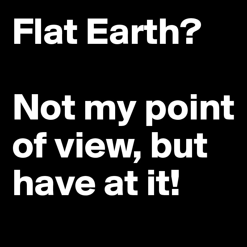 Flat Earth?

Not my point of view, but have at it!