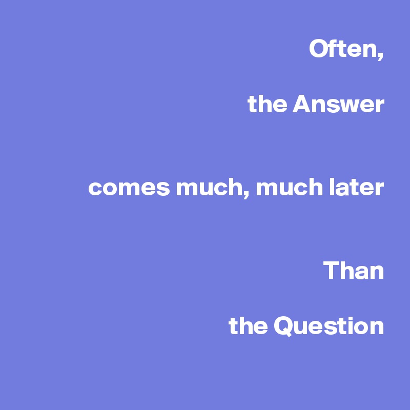 Often,

the Answer


comes much, much later


Than

the Question

