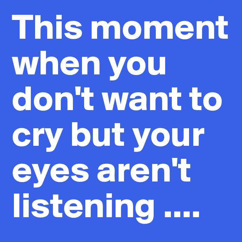 This moment when you don't want to cry but your eyes aren't listening ....