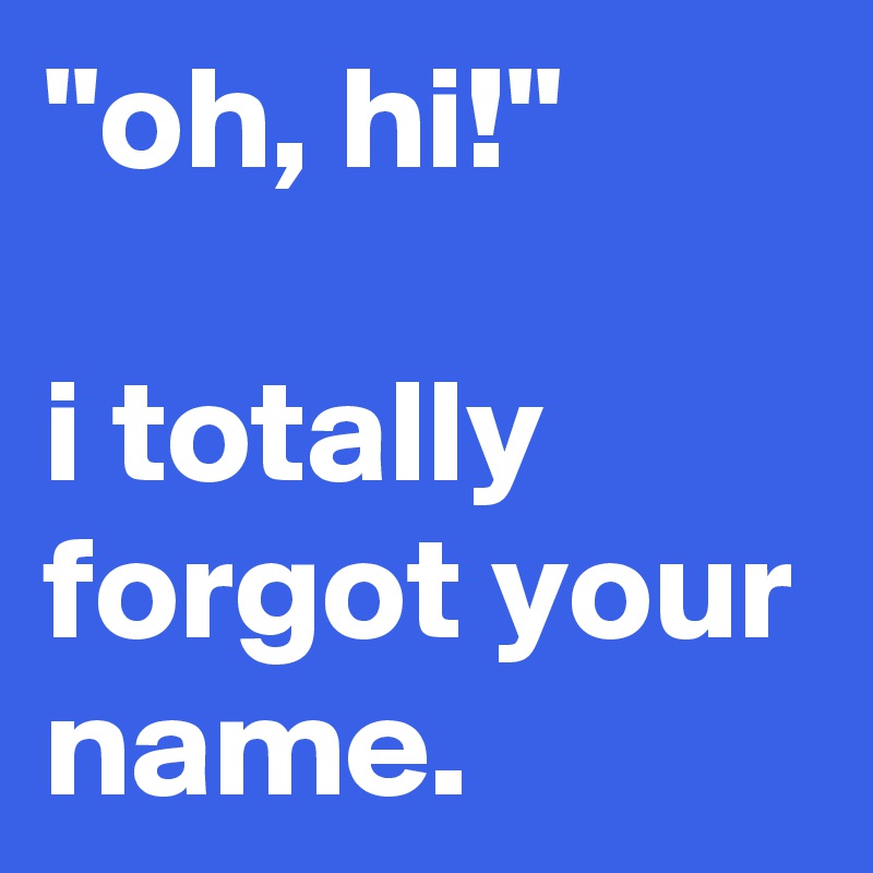 "oh, hi!"
 
i totally forgot your name. 