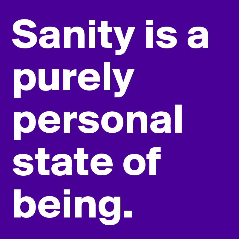 Sanity is a purely personal state of being.