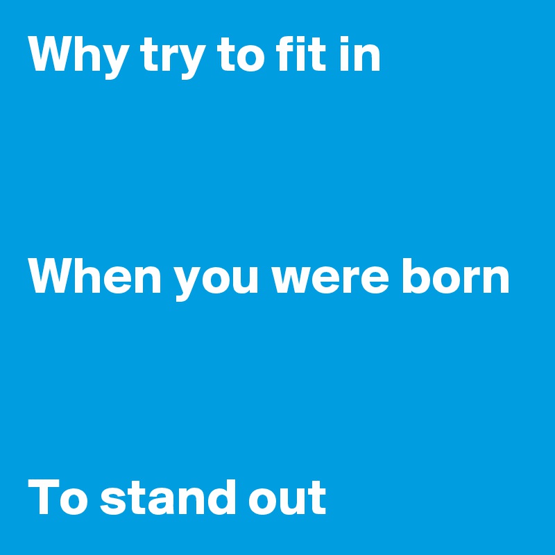 Why try to fit in



When you were born



To stand out
